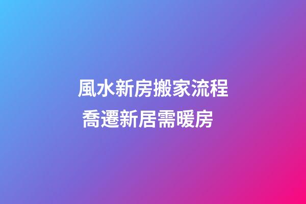 風水新房搬家流程 喬遷新居需暖房